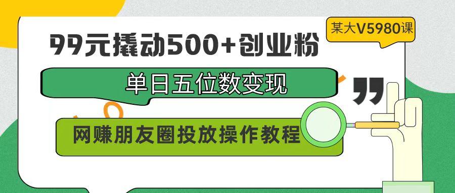 (9534期)99元撬动500+创业粉，单日五位数变现，网赚朋友圈投放操作教程价值5980！ - 副业联盟-副业联盟