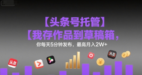 【头条号托管 】我存作品到草稿箱，你每天5分钟发布，最高月入2W+【揭秘】 - 副业联盟-副业联盟