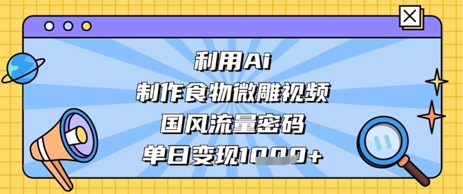 利用Ai制作食物微雕视频，国风流量密码，单日变现数张 - 副业联盟-副业联盟