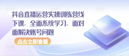 抖音直播运营实操训练营线下课，全面系统学习，面对面解决账号问题 - 副业联盟-副业联盟