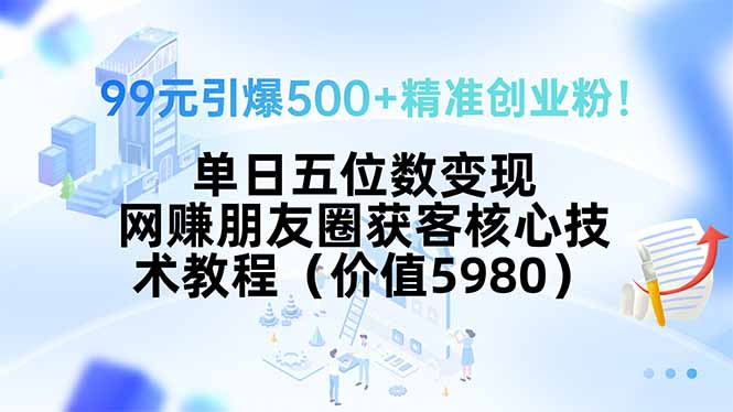 99元引爆500+精准创业粉！单日五位数变现，网赚朋友圈获客核心技术教程... - 副业联盟-副业联盟