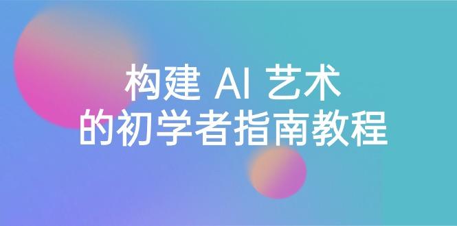 Stable Diffusion 101：构建 AI 艺术的初学者指南教程-16节课-中英字幕 - 副业联盟-副业联盟