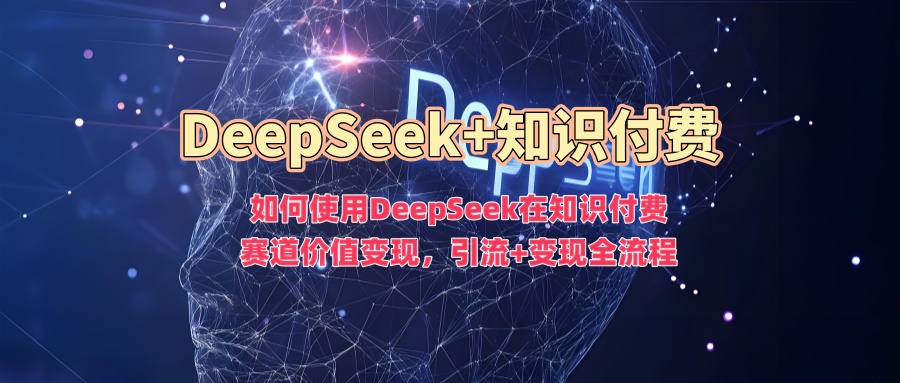 如何使用DeepSeek在知识付费赛道价值变现，引流+变现全流程 - 副业联盟-副业联盟