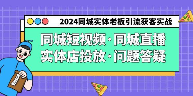 2024同城实体老板引流获客实操同城短视频·同城直播·实体店投放·问题答疑 - 副业联盟-副业联盟