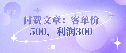 付费文章：客单价500，利润300 - 副业联盟-副业联盟