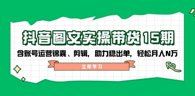抖音图文带货实操第15期：账号运营锦囊、剪辑，助力稳出单，轻松月入N万 - 副业联盟-副业联盟