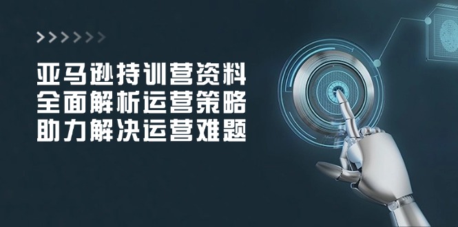 亚马逊持训营资料，全面解析运营策略，助力解决运营难题 - 副业联盟-副业联盟