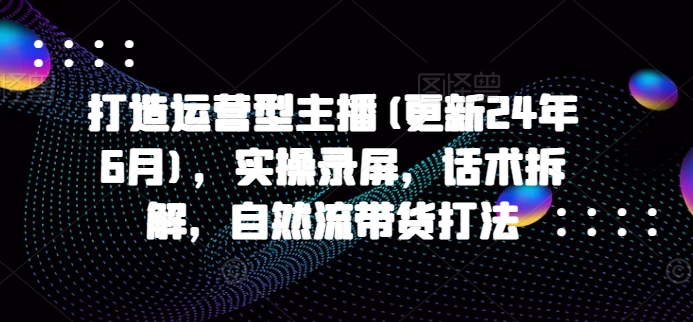 打造运营型主播(更新25年2月)，实操录屏，话术拆解，自然流带货打法 - 副业联盟-副业联盟