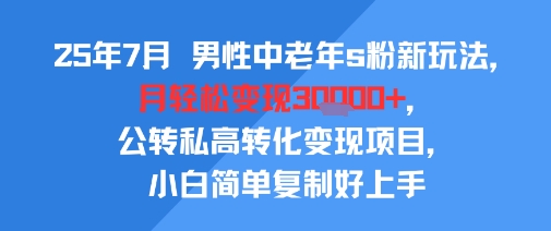 25年7月男性中老年s粉新玩法，月轻松变现3W+，公转私高转化变现项目，小白简单复制好上手 - 副业联盟-副业联盟