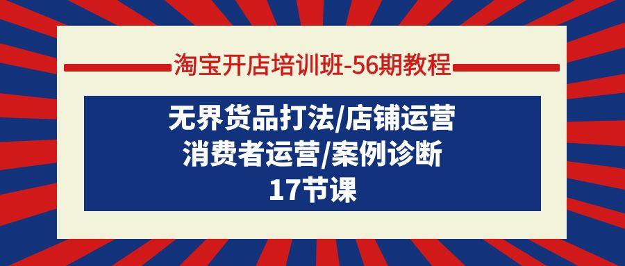 (9605期)淘宝开店培训班-56期教程：无界货品打法/店铺运营/消费者运营/案例诊断 - 副业联盟-副业联盟