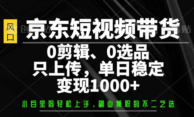 京东短视频带货，0剪辑，0选品，只需上传素材，单日稳定变现1000+ - 副业联盟-副业联盟