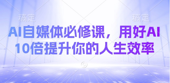 AI自媒体必修课，用好AI 10倍提升你的人生效率 - 副业联盟-副业联盟