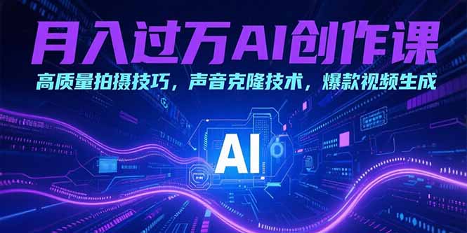 月入过万AI创作课：高质量拍摄技巧，声音克隆技术，爆款视频生成 - 副业联盟-副业联盟
