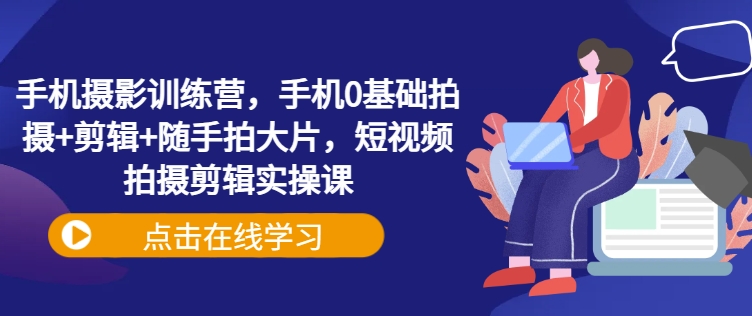 手机摄影训练营，手机0基础拍摄+剪辑+随手拍大片，短视频拍摄剪辑实操课 - 副业联盟-副业联盟