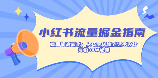 小红书流量掘金指南：直播间高转化：从场景搭建到话术设计，月销30W秘籍 - 副业联盟-副业联盟