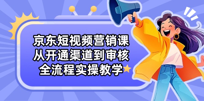 京东短视频营销课：从开通渠道到审核，全流程实操教学 - 副业联盟-副业联盟