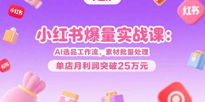 小红书爆量实战课：AI选品工作流，素材批量处理，单店月利润突破25万元 - 副业联盟-副业联盟