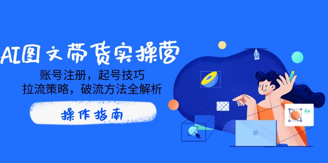 AI图文带货实操营，账号注册，起号技巧，拉流策略，破流方法全解析 - 副业联盟-副业联盟