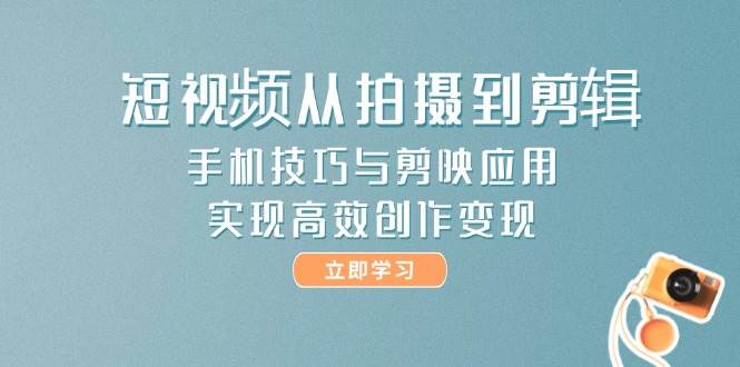 短视频从拍摄到剪辑，手机技巧与剪映应用，实现高效创作变现 - 副业联盟-副业联盟