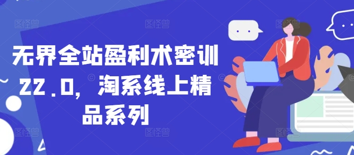 无界全站盈利术密训22.0，淘系线上精品系列 - 副业联盟-副业联盟