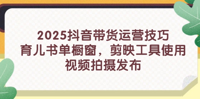 2025抖音带货运营技巧，育儿书单橱窗，剪映工具使用，视频拍摄发布 - 副业联盟-副业联盟