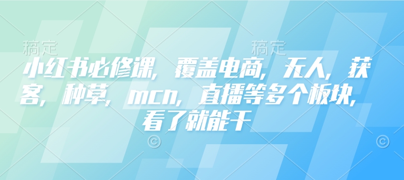 小红书必修课，覆盖电商，无人，获客，种草，mcn，直播等多个板块，看了就能干 - 副业联盟-副业联盟