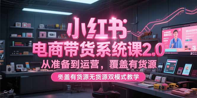 小红书电商带货系统课2.0，从准备到运营，覆盖有货源无货源双模式教学 - 副业联盟-副业联盟