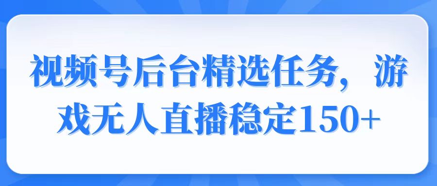 视频号精选变现任务，游戏无人直播稳定150+ - 副业联盟-副业联盟