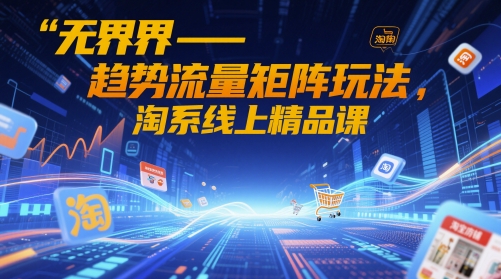 无界-趋势流量矩阵玩法，淘系线上精品课 - 副业联盟-副业联盟