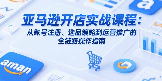 亚马逊开店实战课程：从账号注册、选品策略到运营推广的全链路操作指南 - 副业联盟-副业联盟