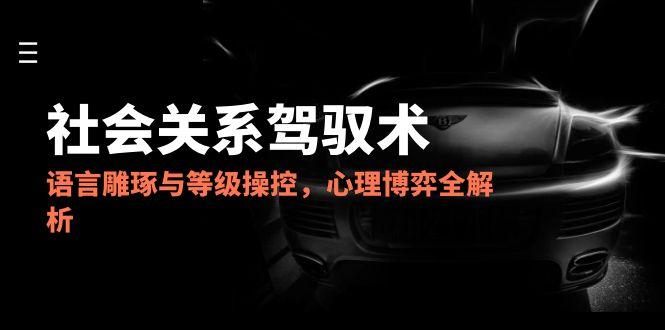 2025社会关系驾驭术，语言雕琢与等级操控，心理博弈全解析 - 副业联盟-副业联盟