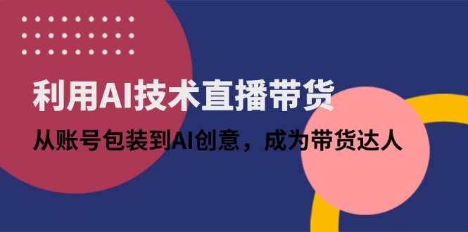 利用AI技术直播带货：从账号包装到AI创意，成为带货达人 - 副业联盟-副业联盟