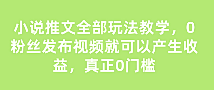小说推文全部玩法教学，0粉丝发布视频就可以产生收益，真正0门槛 - 副业联盟-副业联盟