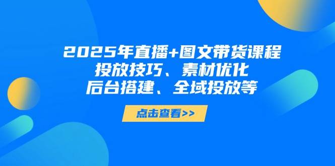 2025年短视频图文带货+直播带货：投放技巧、素材优化、后台搭建、全域投放等 - 副业联盟-副业联盟