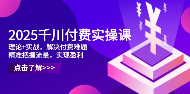 2025千川付费实操课，理论+实战，解决付费难题，精准把握流量，实现盈利 - 副业联盟-副业联盟