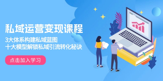 私域运营变现课程，3大体系构建私域蓝图，十大模型解锁私域引流转化秘诀 - 副业联盟-副业联盟