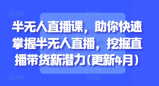 半无人直播课，助你快速掌握半无人直播，挖掘直播带货新潜力(更新4月) - 副业联盟-副业联盟