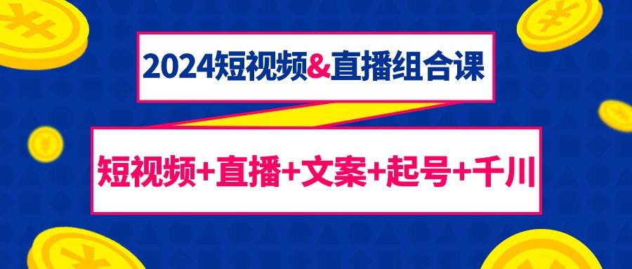 (9426期)2024短视频&直播组合课：短视频+直播+文案+起号+千川(67节课) - 副业联盟-副业联盟
