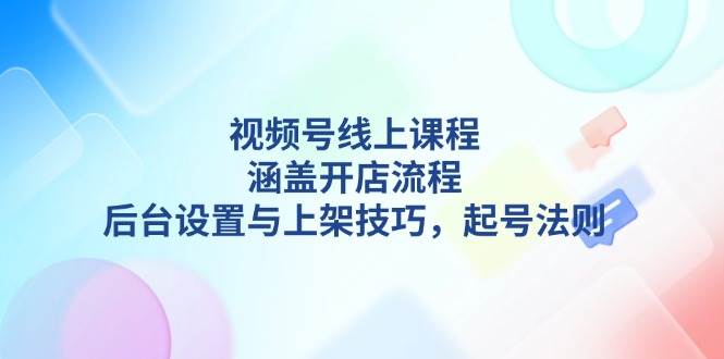 视频号线上课程详解，涵盖开店流程，后台设置与上架技巧，起号法则 - 副业联盟-副业联盟