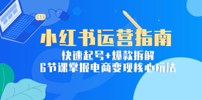 小红书运营指南：快速起号+爆款拆解，6节课掌握电商变现核心玩法 - 副业联盟-副业联盟