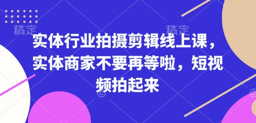 实体行业拍摄剪辑线上课，实体商家不要再等啦，短视频拍起来 - 副业联盟-副业联盟