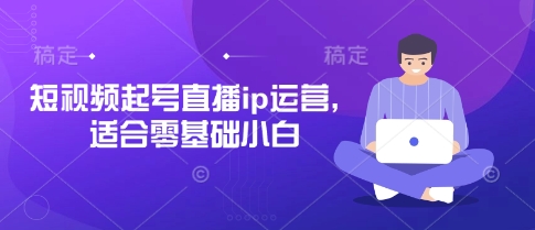 短视频起号直播ip运营，适合零基础小白 - 副业联盟-副业联盟