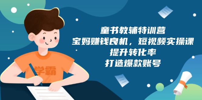 童书教辅特训营，宝妈赚钱良机，短视频实操课，提升转化率，打造爆款账号 - 副业联盟-副业联盟