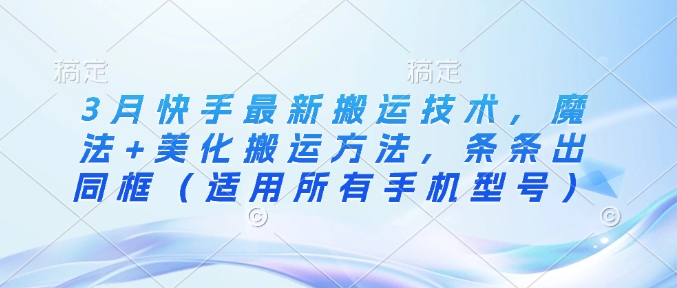 3月快手最新搬运技术，魔法+美化搬运方法，条条出同框(适用所有手机型号) - 副业联盟-副业联盟