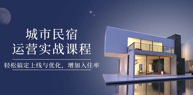 城市民宿运营实战课程，轻松搞定上线与优化，增加入住率 - 副业联盟-副业联盟