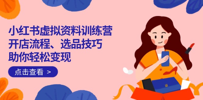 小红书虚拟资料训练营：开店流程、选品技巧一网打尽，助你轻松变现 - 副业联盟-副业联盟