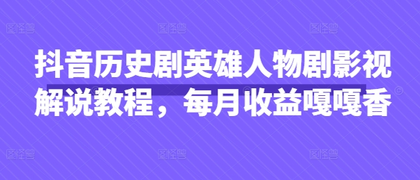 抖音历史剧英雄人物剧影视解说教程，每月收益嘎嘎香 - 副业联盟-副业联盟