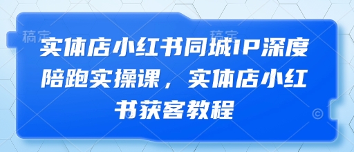 实体店小红书同城IP深度陪跑实操课，实体店小红书获客教程 - 副业联盟-副业联盟