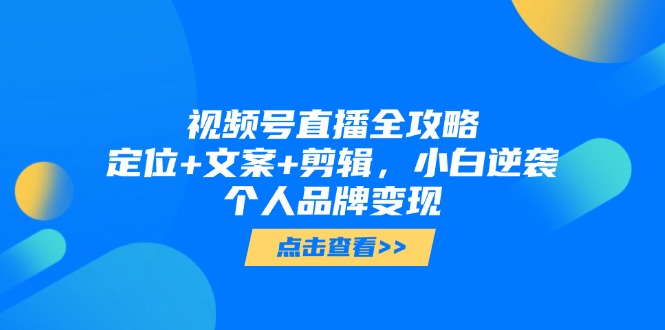 视频号直播全攻略，定位+文案+剪辑，小白逆袭个人品牌变现 - 副业联盟-副业联盟