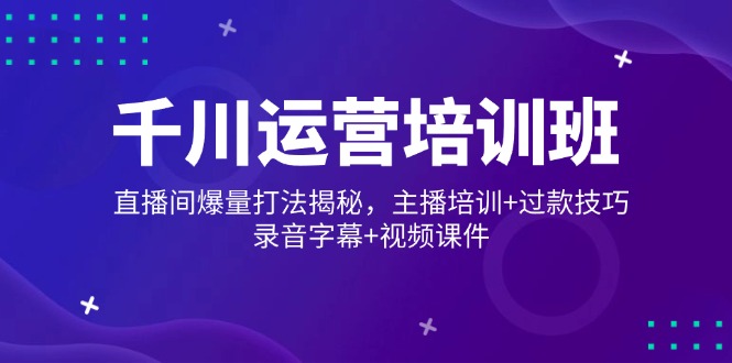 千川运营培训班，直播间爆量打法揭秘，主播培训+过款技巧，录音字幕+视频 - 副业联盟-副业联盟